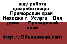 ищу работу домработницы - Приморский край, Находка г. Услуги » Для дома   . Приморский край